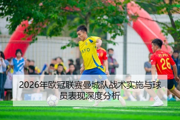 2026年欧冠联赛曼城队战术实施与球员表现深度分析
