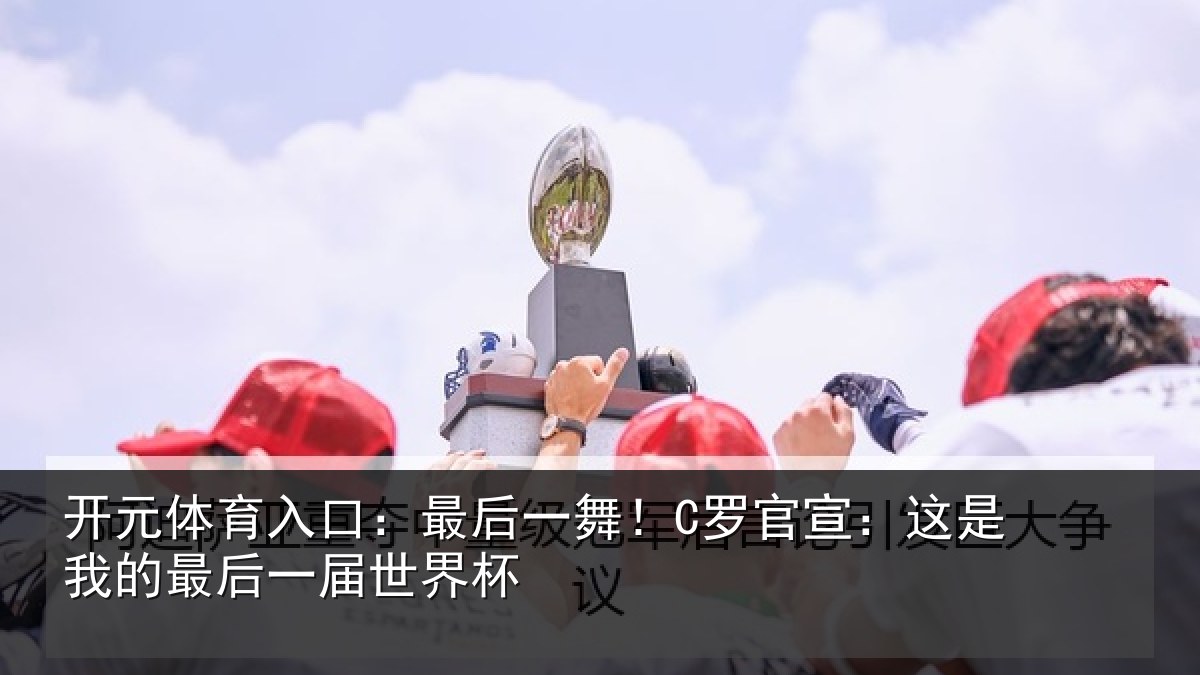 开元体育入口:最后一舞!C罗官宣:这是我的最后一届世界杯