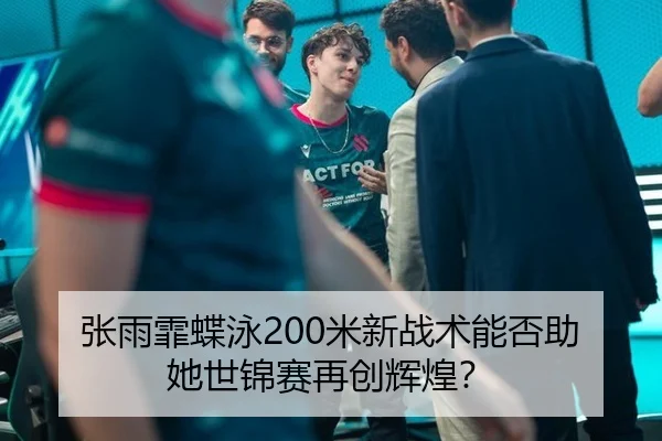 张雨霏蝶泳200米新战术能否助她世锦赛再创辉煌？