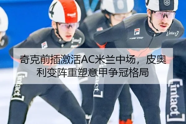 奇克前插激活AC米兰中场，皮奥利变阵重塑意甲争冠格局