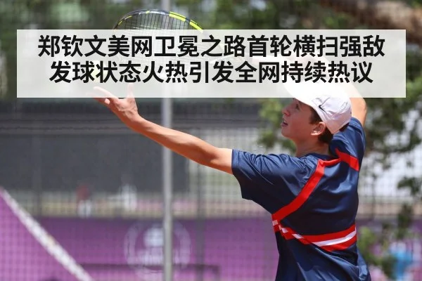 郑钦文美网卫冕之路首轮横扫强敌发球状态火热引发全网持续热议