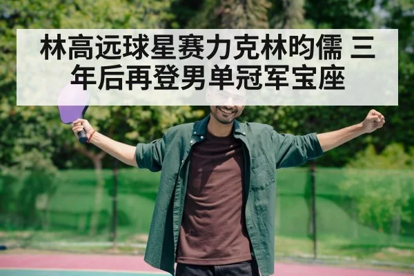 林高远球星赛力克林昀儒 三年后再登男单冠军宝座