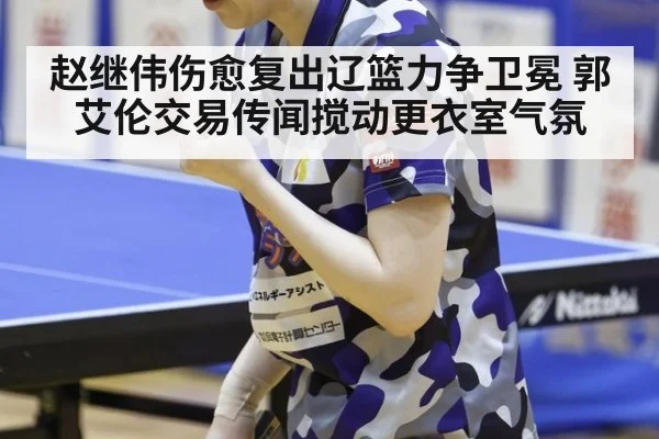 赵继伟伤愈复出辽篮力争卫冕 郭艾伦交易传闻搅动更衣室气氛