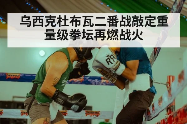 乌西克杜布瓦二番战敲定重量级拳坛再燃战火