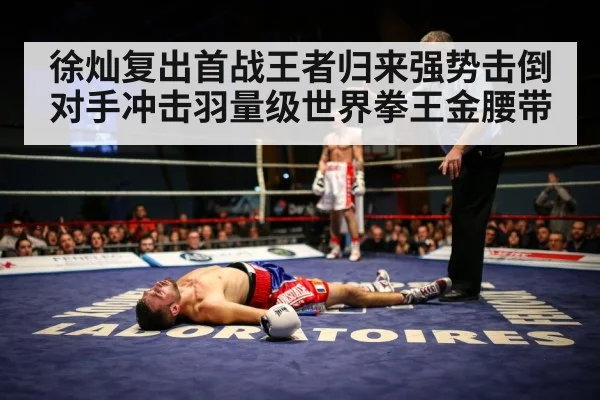 徐灿复出首战王者归来强势击倒对手冲击羽量级世界拳王金腰带