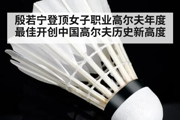 殷若宁登顶女子职业高尔夫年度最佳开创中国高尔夫历史新高度