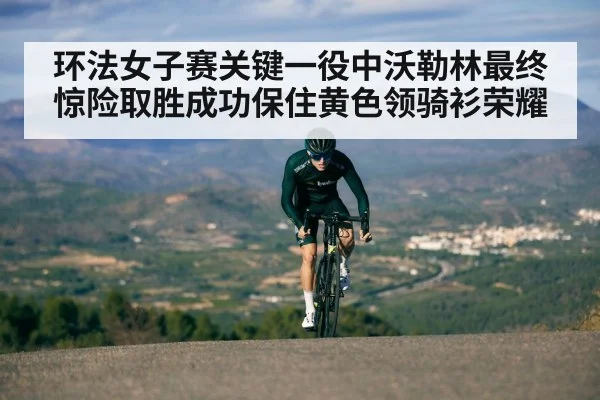 环法女子赛关键一役中沃勒林最终惊险取胜成功保住黄色领骑衫荣耀
