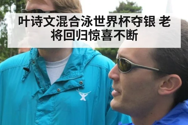 叶诗文混合泳世界杯夺银 老将回归惊喜不断